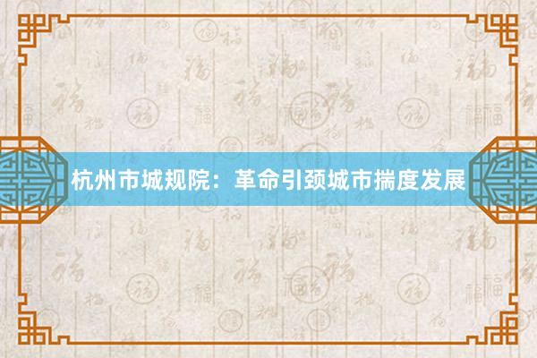 杭州市城规院：革命引颈城市揣度发展