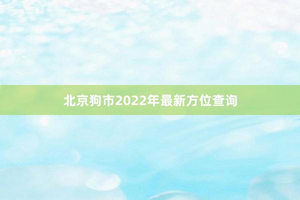 北京狗市2022年最新方位查询